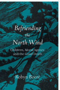 Title: Befriending the North Wind: Children, Moral Agency, and the Good Death, Author: Robyn Boeré