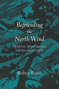 Title: Befriending the North Wind: Children, Moral Agency, and the Good Death, Author: Robyn Boere