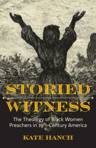 Title: Storied Witness: The Theology of Black Women Preachers in 19th-Century America, Author: Kate Hanch