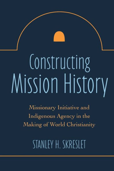 Constructing Mission History: Missionary Initiative and Indigenous Agency the Making of World Christianity