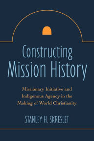Title: Constructing Mission History: Missionary Initiative and Indigenous Agency in the Making of World Christianity, Author: Stanley H. Skreslet Union Presbyterian Seminary