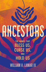 Title: Ancestors: The Names That Bless Us, Curse Us, and Hold Us, Author: William H. Lamar IV