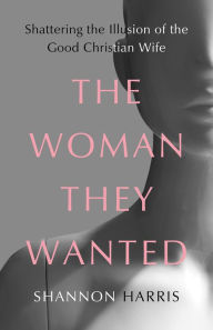 Free electronics textbooks download The Woman They Wanted: Shattering the Illusion of the Good Christian Wife  by Shannon Harris 9781506483177