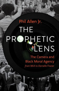 Title: The Prophetic Lens: The Camera and Black Moral Agency from MLK to Darnella Frazier, Author: Phil Allen Jr.