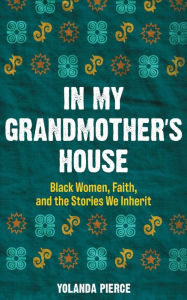 Title: In My Grandmother's House: Black Women, Faith, and the Stories We Inherit, Author: Yolanda Pierce