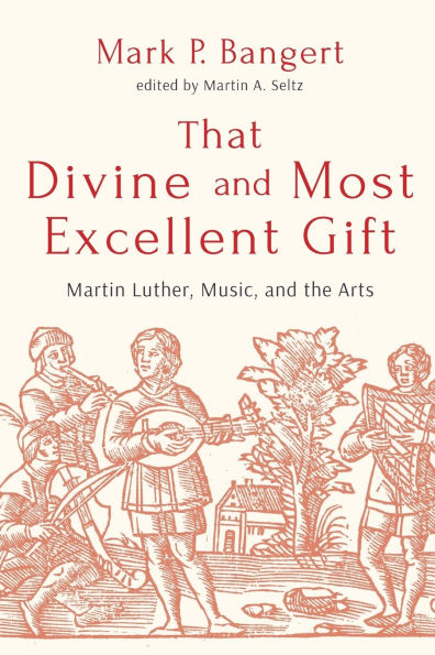 That Divine and Most Excellent Gift: Martin Luther, Music, the Arts
