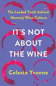 Downloading google ebooks It's Not about the Wine: The Loaded Truth behind Mommy Wine Culture 9781506486765 RTF iBook ePub (English Edition) by Celeste Yvonne, Celeste Yvonne