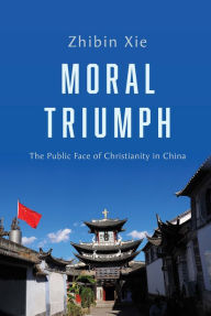 Title: Moral Triumph: The Public Face of Christianity in China, Author: Zhibin Xie