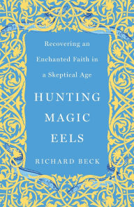 Title: Hunting Magic Eels: Recovering an Enchanted Faith in a Skeptical Age, Author: Richard Beck