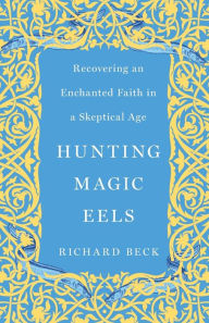 Title: Hunting Magic Eels: Recovering an Enchanted Faith in a Skeptical Age, Author: Richard Beck