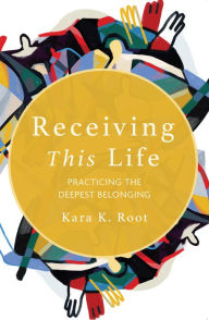 Title: Receiving This Life: Practicing the Deepest Belonging, Author: Kara K. Root