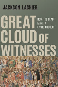 Title: Great Cloud of Witnesses: How the Dead Make a Living Church, Author: Jackson Lashier