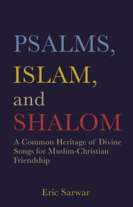 Title: Psalms, Islam, and Shalom: A Common Heritage of Divine Songs for Muslim-Christian Friendship, Author: Eric Sarwar