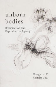 Title: Unborn Bodies: Resurrection and Reproductive Agency, Author: Margaret D. Kamitsuka