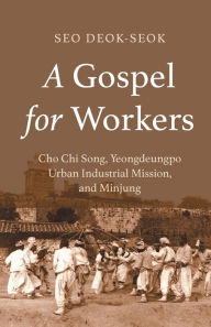 Title: A Gospel for Workers: Cho Chi Song, Yeongdeungpo Urban Industrial Mission, and Minjung, Author: Seo Deok-Seok