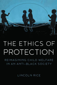 Title: The Ethics of Protection: Reimagining Child Welfare in an Anti-Black Society, Author: Lincoln Rice