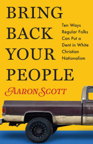 Title: Bring Back Your People: Ten Ways Regular Folks Can Put a Dent in White Christian Nationalism, Author: Aaron Scott