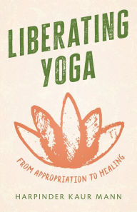 Title: Liberating Yoga: From Appropriation to Healing, Author: Harpinder Kaur Mann