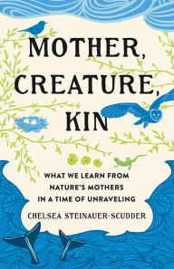 Free computer books torrent download Mother, Creature, Kin: What We Learn from Nature's Mothers in a Time of Unraveling 9781506495477 PDB by Chelsea Steinauer-Scudder in English