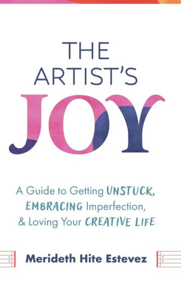 The Artist's Joy: A Guide to Getting Unstuck, Embracing Imperfection, and Loving Your Creative Life