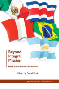 Title: Beyond Integral Mission: Fresh Voices from Latin America, Author: Daniel Clark