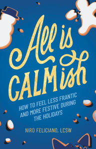 Title: All Is Calmish: How to Feel Less Frantic and More Festive During the Holidays, Author: Niro Feliciano