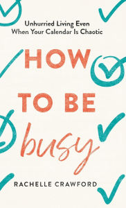 Title: How to Be Busy: Unhurried Living Even When Your Calendar Is Chaotic, Author: Rachelle Crawford