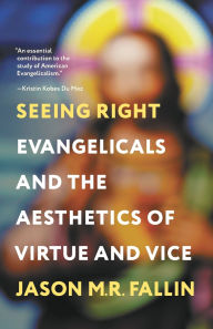 Title: Seeing Right: Evangelicals and the Aesthetics of Virtue and Vice, Author: Jason M. R. Fallin