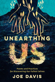 Title: Unearthing Us: Poems and Practices for Discovering Our Fullest Selves, Author: Joe Davis