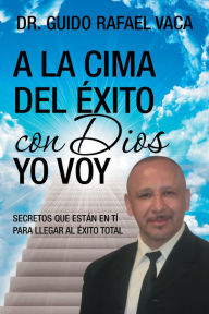 Title: A La Cima Del Éxito Con Dios Yo Voy: Secretos Que Estan En Tí Para Llegar Al Éxito Total, Author: Dr. Guido Rafael Vaca