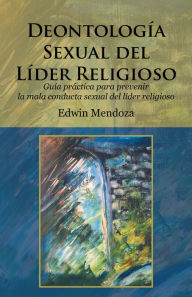 Title: Deontología sexual del líder religioso: Guía práctica para prevenir la mala conducta sexual del líder religioso, Author: Edwin Mendoza