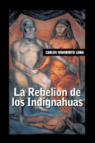 Title: La Rebelion De Los Indignahuas, Author: Carlos Rigoberto Luna