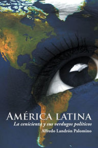 Title: América Latina: La Cenicienta Y Sus Verdugos Políticos, Author: Alfredo Landrón Palomino
