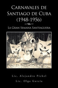 Title: Carnavales De Santiago De Cuba (1948-1956): La Gran Semana Santiaguera, Author: Lic. Olga García