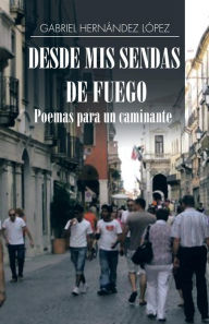Title: Desde mis sendas de fuego cuentos de un caminante/ Desde mis sendas de fuego poemas para un caminante, Author: Gabriel Hernández López