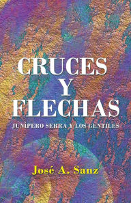 Title: Cruces Y Flechas: Junípero Serra Y Los Gentiles, Author: José A. Sanz