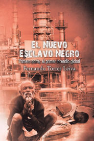 Title: El Nuevo Esclavo Negro: Primera Parte: El Primer Incendio Global, Author: Fernando Torres Leiva