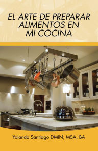Title: El Arte De Preparar Alimentos En Mi Cocina, Author: Yolanda Santiago DMIN MSA BA
