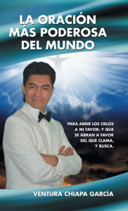 Title: La oraciï¿½n mï¿½s poderosa del mundo: Para abrir los cielos a mi favor; y que se abran a favor del que clama, y busca., Author: Ventura Chiapa Garcïa