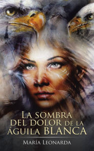 Title: La Sombra Del Dolor De La Águila Blanca, Author: María Leonarda