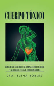 Title: Cuerpo Tóxico: Como liberar tu cuerpo de las toxinas externas e internas, y evitar asi los efectos de los radicales libres, Author: Dra Elena Robles