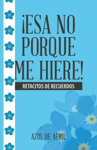 Title: Esa No Porque Me Hiere!: Retacitos De Recuerdos, Author: Azul de Abril
