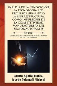 Title: AN LISIS DE LA INNOVACI N, LA TECNOLOG A, LOS RECURSOS HUMANOS Y LA INFRAESTRUCTURA, COMO IMPULSORES DE LA COMPETITIVIDAD MANUFACTURERA DEL SECTOR AUTOPARTES: COMPARACI N Y RECOMENDACIONES PARA EL ESTADO DE TLAXCALA, Author: Arturo Águila