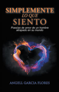 Title: Simplemente Lo Que Siento: Poesías De Amor De Un Hombre Atrapado En Su Mundo, Author: Angell Garcia Flores