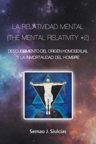 Title: La Relatividad Mental (The Mental Relativity #2): Descubrimiento Del Origen Homosexual Y La Inmortalidad Del Hombre, Author: Semao J. Siulcias