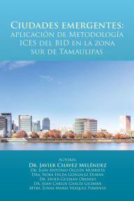 Title: Ciudades Emergentes: Aplicación De Metodología Ices Del Bid En La Zona Sur De Tamaulipas, Author: Juan Antonio Olguín Murrieta