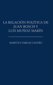 Title: La Relación Política De Juan Bosch Y Luis Muñoz Marín, Author: Maritza Vargas Castro