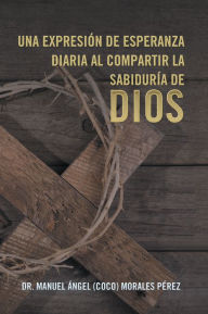 Title: Una Expresin De Esperanza Diaria Al Compartir La Sabidura De Dios, Author: Dr. Manuel ngel (Coco) Morales Prez