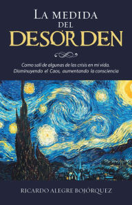 Title: La Medida Del Desorden: Como Salí De Algunas De Las Crisis En Mi Vida. Disminuyendo El Caos, Aumentando La Consciencia, Author: Ricardo Alegre Bojórquez