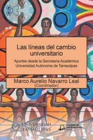 Title: Las Líneas Del Cambio Universitario: Aportes Desde La Secretaría Académica Universidad Autónoma De Tamaulipas, Author: Marco Aurelio Navarro Leal